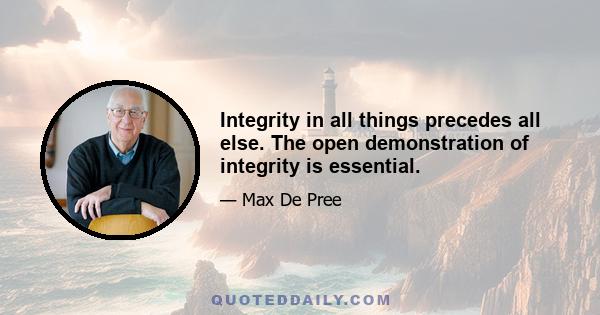 Integrity in all things precedes all else. The open demonstration of integrity is essential.