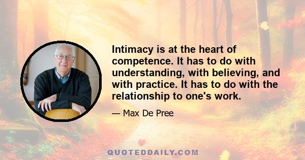 Intimacy is at the heart of competence. It has to do with understanding, with believing, and with practice. It has to do with the relationship to one's work.