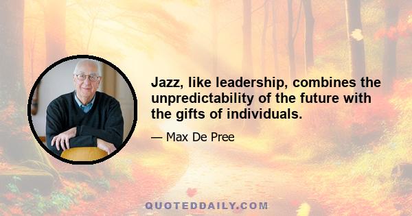 Jazz, like leadership, combines the unpredictability of the future with the gifts of individuals.