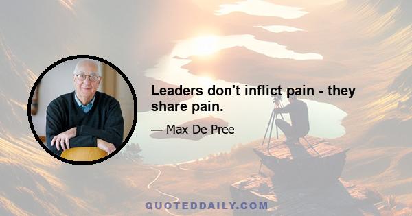 Leaders don't inflict pain - they share pain.