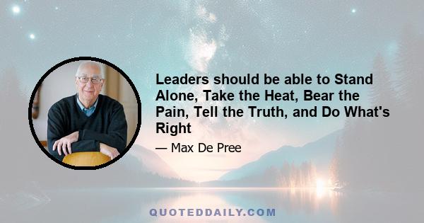 Leaders should be able to Stand Alone, Take the Heat, Bear the Pain, Tell the Truth, and Do What's Right