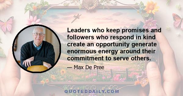 Leaders who keep promises and followers who respond in kind create an opportunity generate enormous energy around their commitment to serve others.