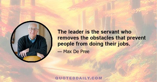 The leader is the servant who removes the obstacles that prevent people from doing their jobs.