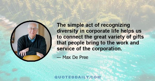 The simple act of recognizing diversity in corporate life helps us to connect the great variety of gifts that people bring to the work and service of the corporation.