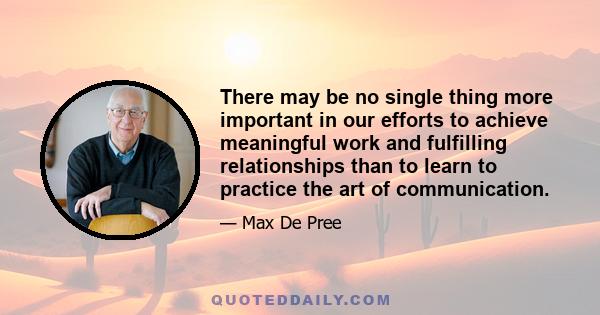 There may be no single thing more important in our efforts to achieve meaningful work and fulfilling relationships than to learn to practice the art of communication.