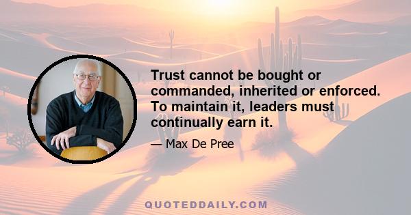 Trust cannot be bought or commanded, inherited or enforced. To maintain it, leaders must continually earn it.