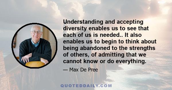 Understanding and accepting diversity enables us to see that each of us is needed.. It also enables us to begin to think about being abandoned to the strengths of others, of admitting that we cannot know or do