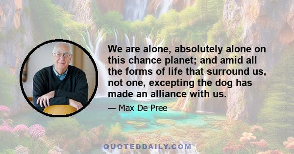 We are alone, absolutely alone on this chance planet; and amid all the forms of life that surround us, not one, excepting the dog has made an alliance with us.