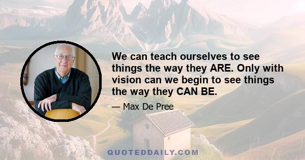 We can teach ourselves to see things the way they ARE. Only with vision can we begin to see things the way they CAN BE.