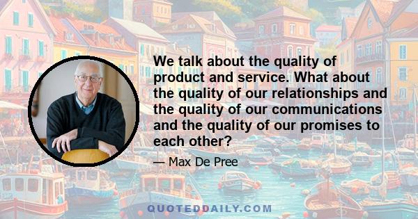 We talk about the quality of product and service. What about the quality of our relationships and the quality of our communications and the quality of our promises to each other?