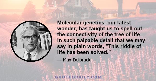 Molecular genetics, our latest wonder, has taught us to spell out the connectivity of the tree of life in such palpable detail that we may say in plain words, This riddle of life has been solved.