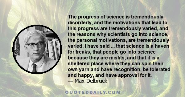 The progress of science is tremendously disorderly, and the motivations that lead to this progress are tremendously varied, and the reasons why scientists go into science, the personal motivations, are tremendously