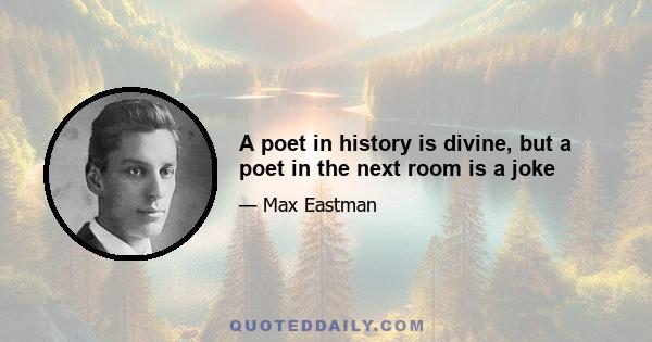 A poet in history is divine, but a poet in the next room is a joke