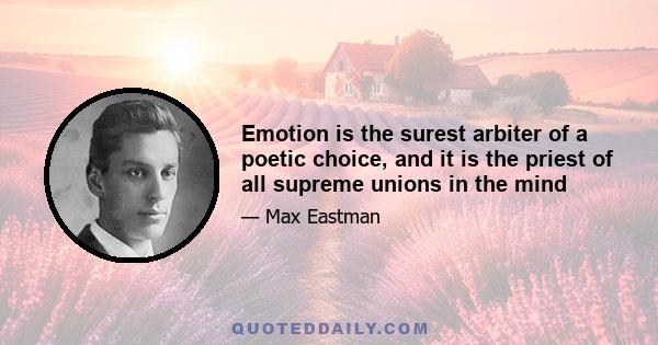 Emotion is the surest arbiter of a poetic choice, and it is the priest of all supreme unions in the mind