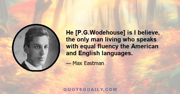 He [P.G.Wodehouse] is I believe, the only man living who speaks with equal fluency the American and English languages.