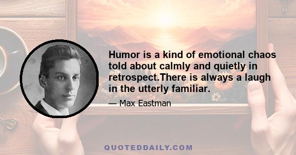 Humor is a kind of emotional chaos told about calmly and quietly in retrospect.There is always a laugh in the utterly familiar.