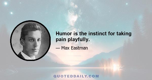 Humor is the instinct for taking pain playfully.