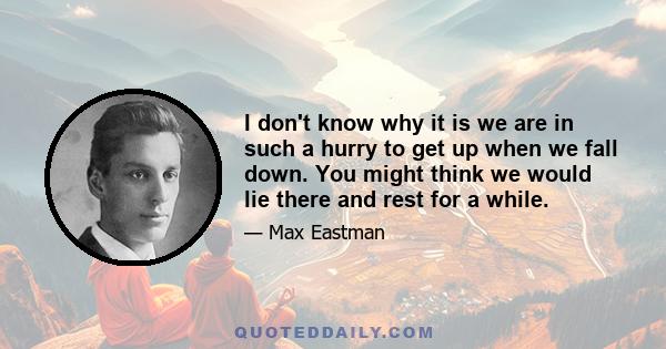I don't know why it is we are in such a hurry to get up when we fall down. You might think we would lie there and rest for a while.