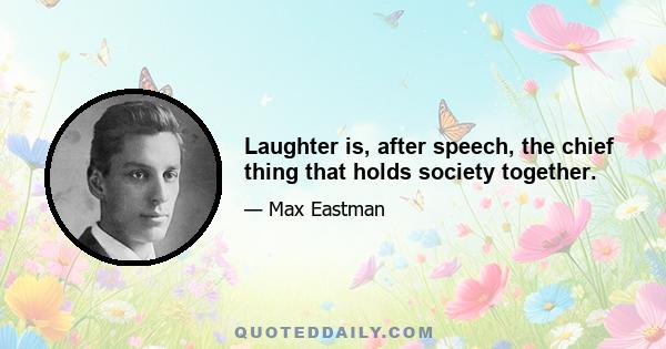 Laughter is, after speech, the chief thing that holds society together.