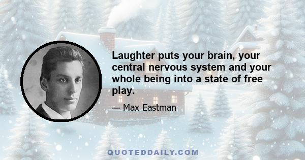 Laughter puts your brain, your central nervous system and your whole being into a state of free play.