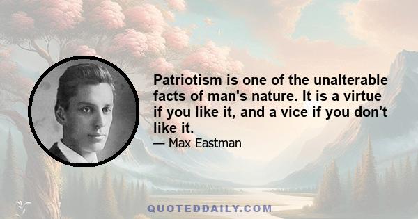 Patriotism is one of the unalterable facts of man's nature. It is a virtue if you like it, and a vice if you don't like it.