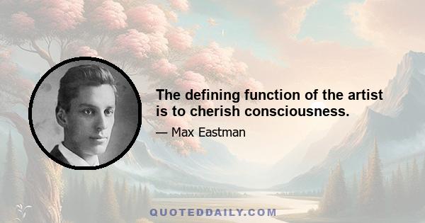 The defining function of the artist is to cherish consciousness.