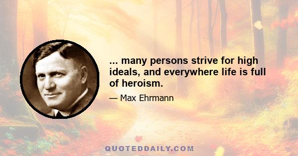 ... many persons strive for high ideals, and everywhere life is full of heroism.