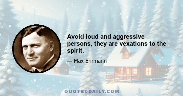 Avoid loud and aggressive persons, they are vexations to the spirit.