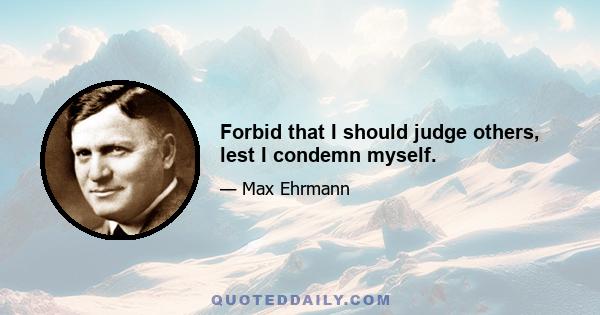 Forbid that I should judge others, lest I condemn myself.