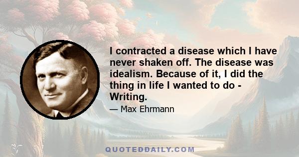 I contracted a disease which I have never shaken off. The disease was idealism. Because of it, I did the thing in life I wanted to do - Writing.