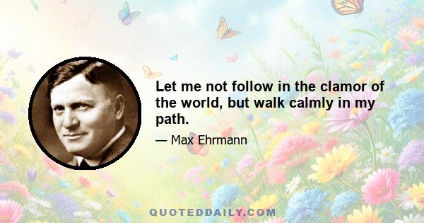 Let me not follow in the clamor of the world, but walk calmly in my path.