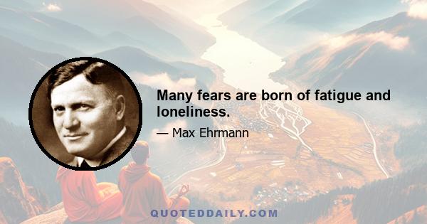 Many fears are born of fatigue and loneliness.