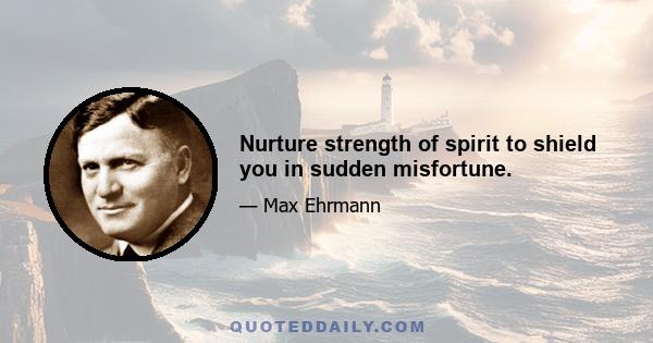 Nurture strength of spirit to shield you in sudden misfortune.