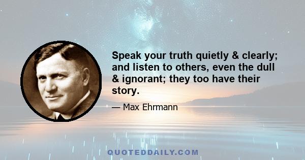 Speak your truth quietly & clearly; and listen to others, even the dull & ignorant; they too have their story.