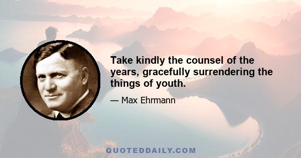 Take kindly the counsel of the years, gracefully surrendering the things of youth.