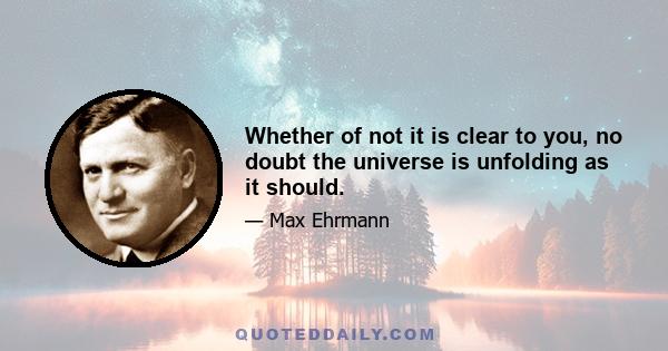 Whether of not it is clear to you, no doubt the universe is unfolding as it should.