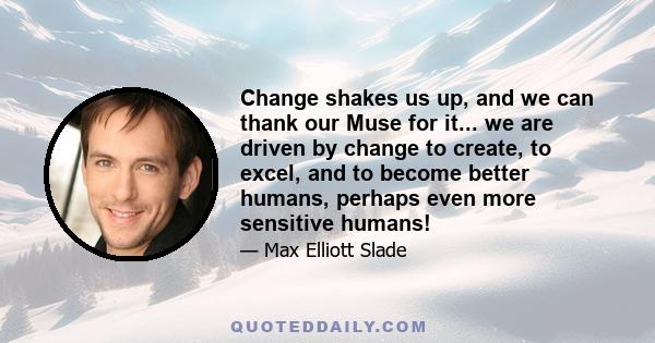 Change shakes us up, and we can thank our Muse for it... we are driven by change to create, to excel, and to become better humans, perhaps even more sensitive humans!