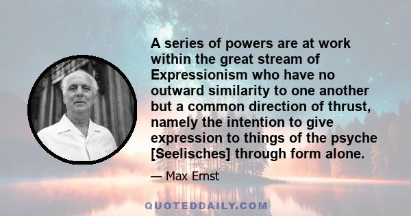 A series of powers are at work within the great stream of Expressionism who have no outward similarity to one another but a common direction of thrust, namely the intention to give expression to things of the psyche