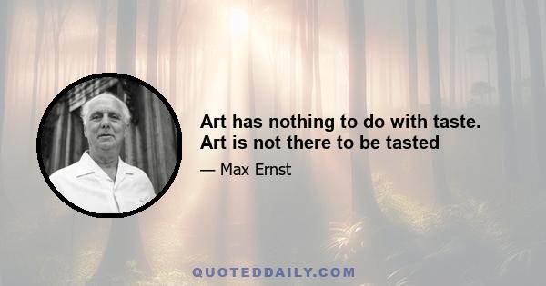 Art has nothing to do with taste. Art is not there to be tasted