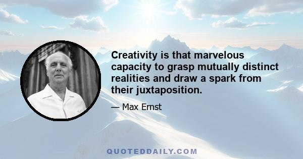 Creativity is that marvelous capacity to grasp mutually distinct realities and draw a spark from their juxtaposition.