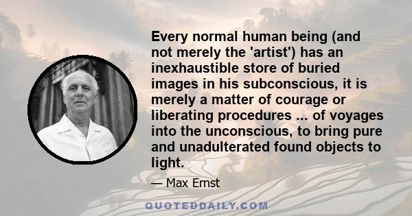 Every normal human being (and not merely the 'artist') has an inexhaustible store of buried images in his subconscious, it is merely a matter of courage or liberating procedures ... of voyages into the unconscious, to