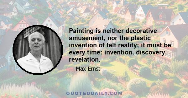 Painting is neither decorative amusement, nor the plastic invention of felt reality; it must be every time: invention, discovery, revelation.