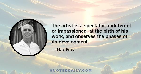 The artist is a spectator, indifferent or impassioned, at the birth of his work, and observes the phases of its development.