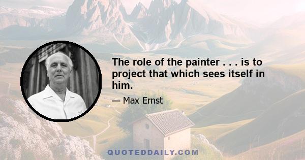 The role of the painter . . . is to project that which sees itself in him.