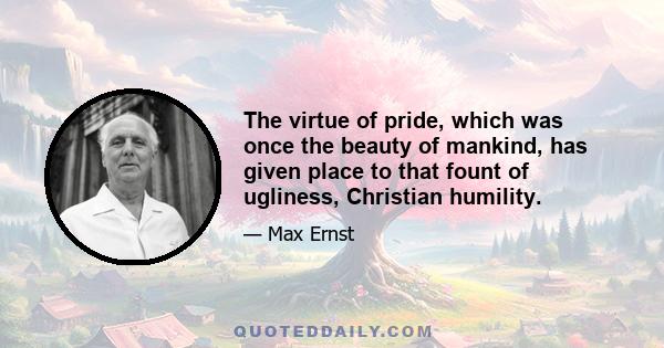 The virtue of pride, which was once the beauty of mankind, has given place to that fount of ugliness, Christian humility.