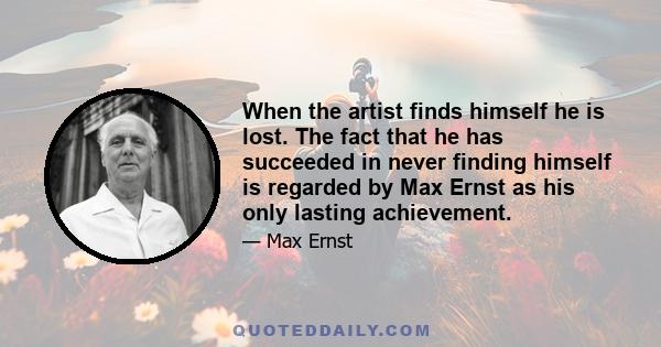 When the artist finds himself he is lost. The fact that he has succeeded in never finding himself is regarded by Max Ernst as his only lasting achievement.