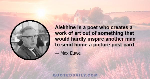 Alekhine is a poet who creates a work of art out of something that would hardly inspire another man to send home a picture post card.