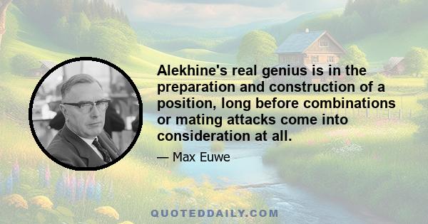 Alekhine's real genius is in the preparation and construction of a position, long before combinations or mating attacks come into consideration at all.