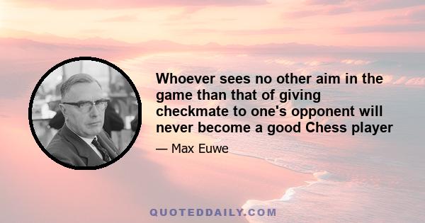 Whoever sees no other aim in the game than that of giving checkmate to one's opponent will never become a good Chess player