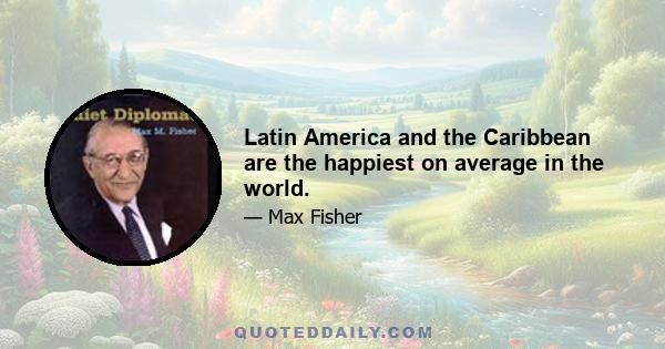 Latin America and the Caribbean are the happiest on average in the world.